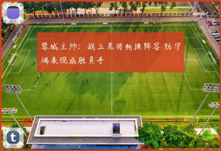 蓉城主帅：战玉昆将轮换阵容 防守端表现成胜负手