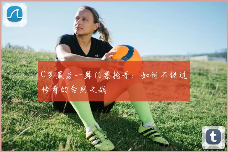 C罗最后一舞门票抢手，如何不错过传奇的告别之战
