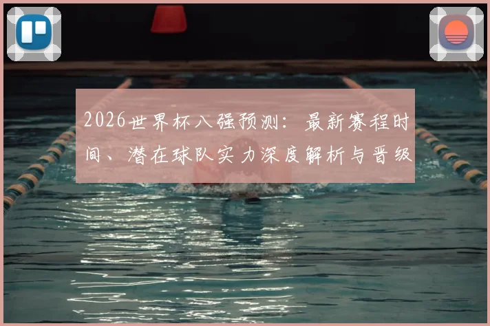 2026世界杯八强预测：最新赛程时间、潜在球队实力深度解析与晋级看点