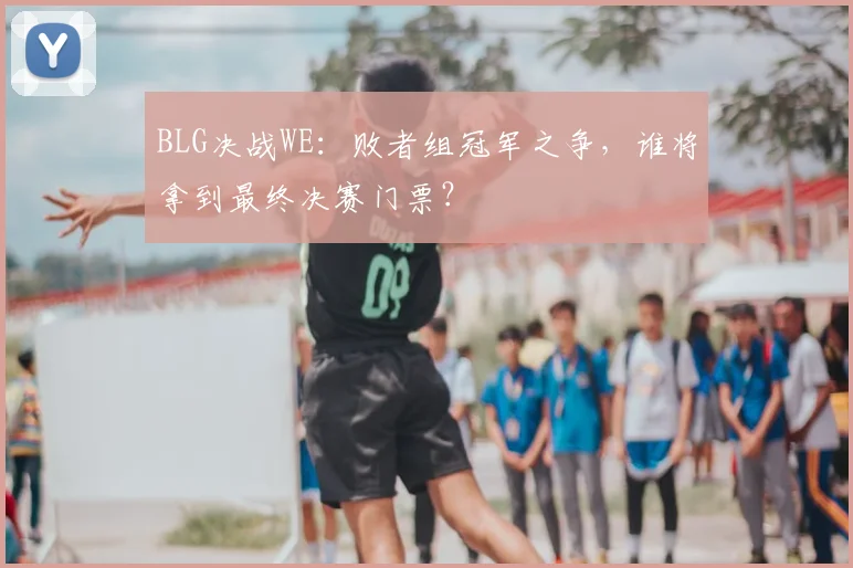 BLG决战WE：败者组冠军之争，谁将拿到最终决赛门票？