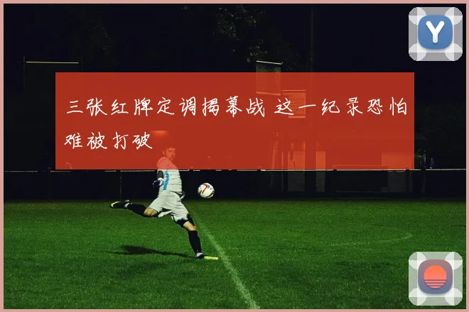 三张红牌定调揭幕战 这一纪录恐怕难被打破