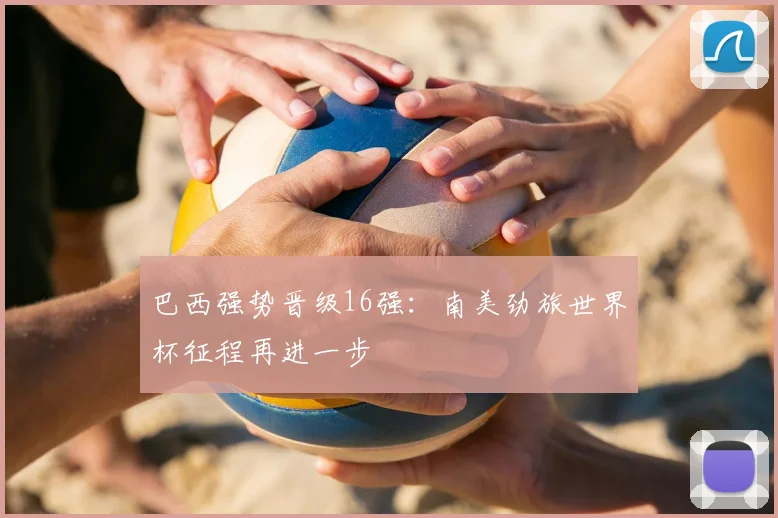 巴西强势晋级16强：南美劲旅世界杯征程再进一步