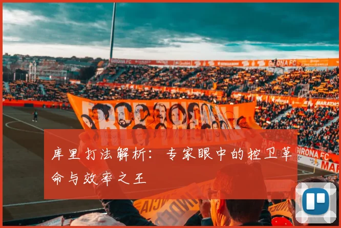 库里打法解析：专家眼中的控卫革命与效率之王
