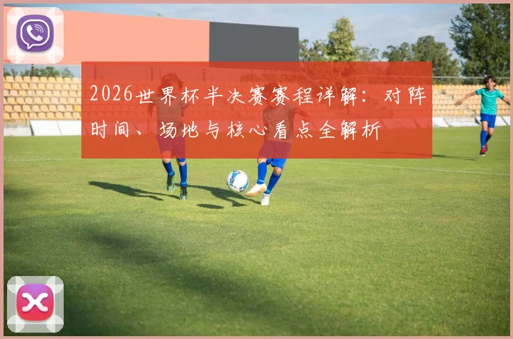 2026世界杯半决赛赛程详解：对阵时间、场地与核心看点全解析