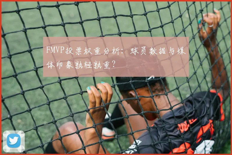 FMVP投票权重分析：球员数据与媒体印象孰轻孰重？