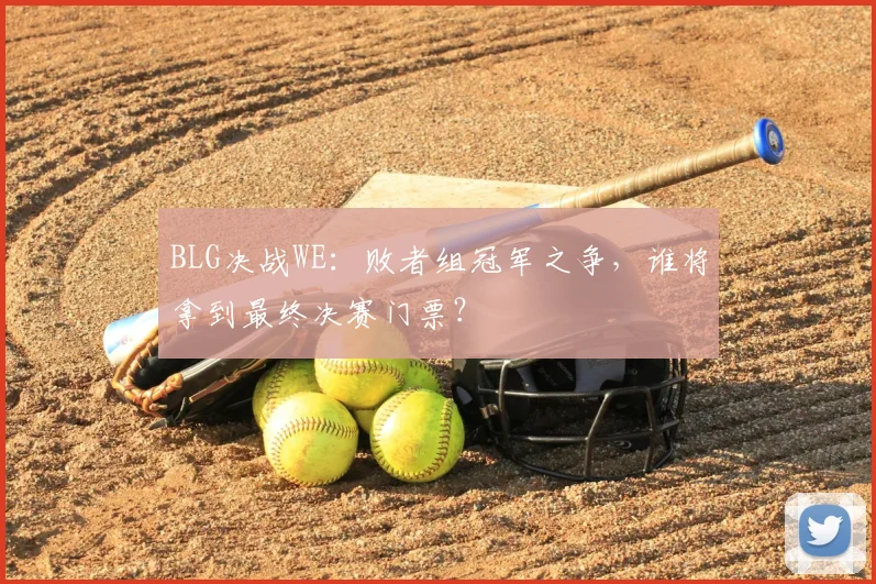 BLG决战WE：败者组冠军之争，谁将拿到最终决赛门票？