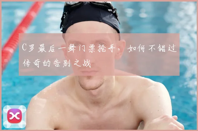 C罗最后一舞门票抢手，如何不错过传奇的告别之战