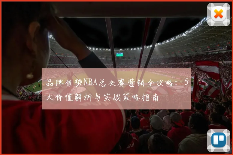 品牌借势NBA总决赛营销全攻略：5大价值解析与实战策略指南