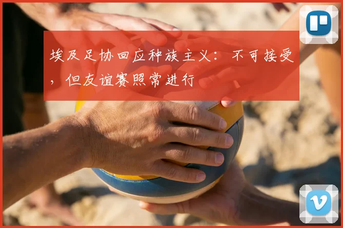 埃及足协回应种族主义：不可接受，但友谊赛照常进行