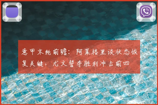 意甲末轮前瞻：阿莱格里谈状态恢复关键，尤文誓夺胜利冲击前四