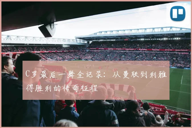C罗最后一舞全记录：从曼联到利雅得胜利的传奇征程