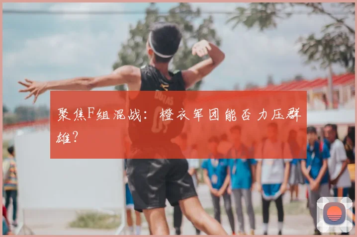 聚焦F组混战：橙衣军团能否力压群雄？