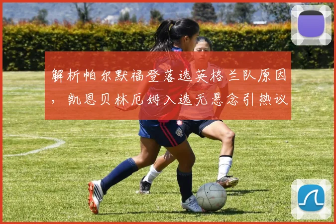 解析帕尔默福登落选英格兰队原因，凯恩贝林厄姆入选无悬念引热议